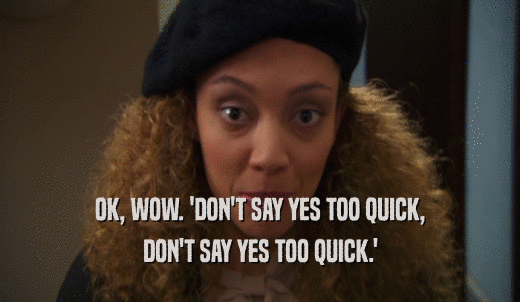 OK, WOW. 'DON'T SAY YES TOO QUICK, DON'T SAY YES TOO QUICK.' 