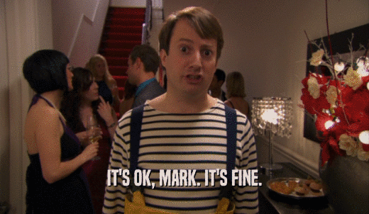 IT'S OK, MARK. IT'S FINE.  