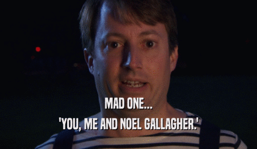 MAD ONE... 'YOU, ME AND NOEL GALLAGHER.' 