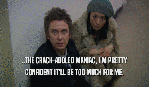 ..THE CRACK-ADDLED MANIAC, I'M PRETTY CONFIDENT IT'LL BE TOO MUCH FOR ME. 