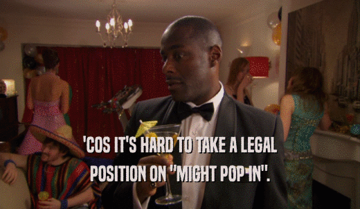 'COS IT'S HARD TO TAKE A LEGAL POSITION ON 'MIGHT POP IN'. 