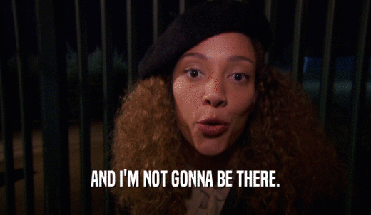 AND I'M NOT GONNA BE THERE.  
