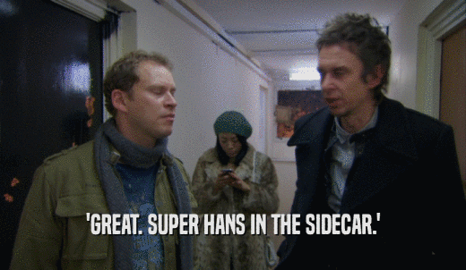 'GREAT. SUPER HANS IN THE SIDECAR.'  