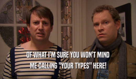 OF WHAT I'M SURE YOU WON'T MIND ME CALLING 'YOUR TYPES' HERE! 