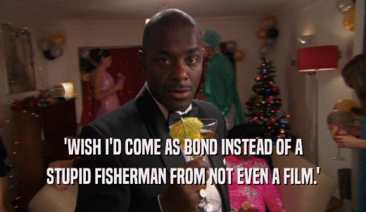 'WISH I'D COME AS BOND INSTEAD OF A STUPID FISHERMAN FROM NOT EVEN A FILM.' 