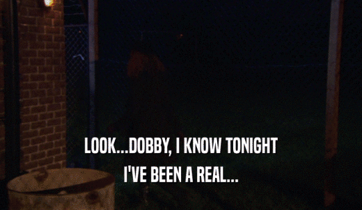 LOOK...DOBBY, I KNOW TONIGHT I'VE BEEN A REAL... 