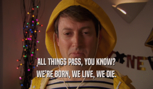 ALL THINGS PASS, YOU KNOW? WE'RE BORN, WE LIVE, WE DIE. 