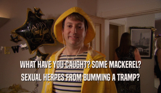 WHAT HAVE YOU CAUGHT? SOME MACKEREL? SEXUAL HERPES FROM BUMMING A TRAMP? 