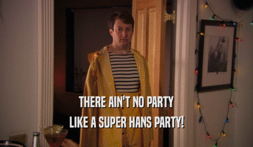 THERE AIN'T NO PARTY LIKE A SUPER HANS PARTY! 