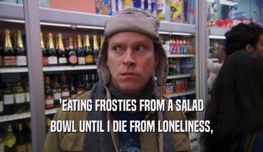 'EATING FROSTIES FROM A SALAD BOWL UNTIL I DIE FROM LONELINESS, 