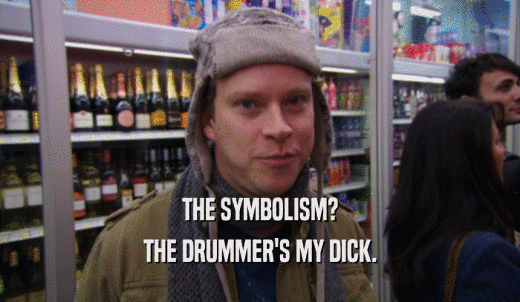 THE SYMBOLISM? THE DRUMMER'S MY DICK. 