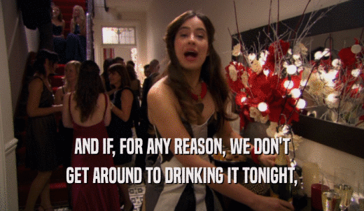 AND IF, FOR ANY REASON, WE DON'T GET AROUND TO DRINKING IT TONIGHT, 