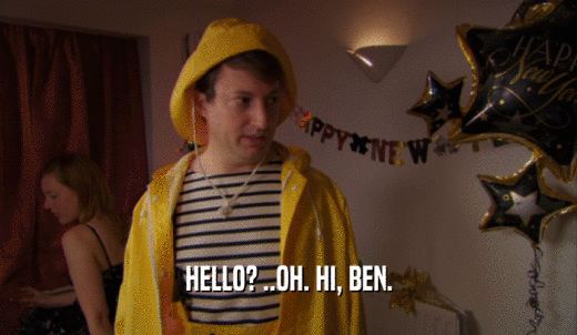 HELLO? ..OH. HI, BEN.  