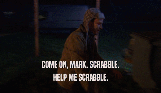 COME ON, MARK. SCRABBLE. HELP ME SCRABBLE. 