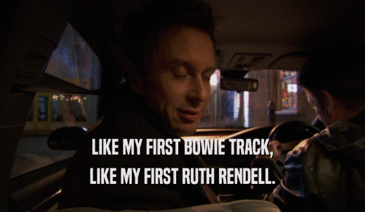 LIKE MY FIRST BOWIE TRACK, LIKE MY FIRST RUTH RENDELL. 