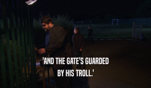 'AND THE GATE'S GUARDED BY HIS TROLL.' 