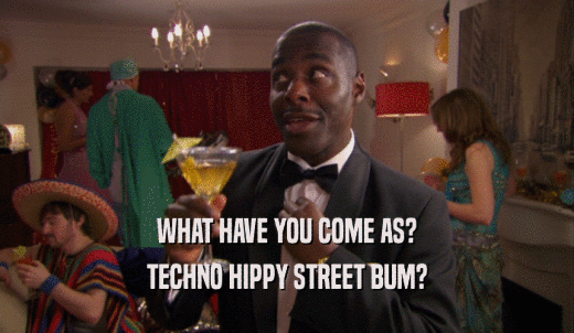 WHAT HAVE YOU COME AS? TECHNO HIPPY STREET BUM? 