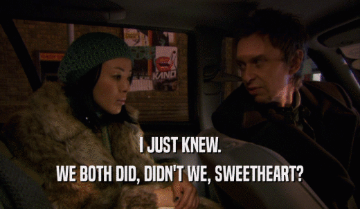 I JUST KNEW. WE BOTH DID, DIDN'T WE, SWEETHEART? 
