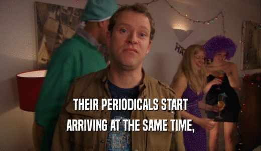 THEIR PERIODICALS START ARRIVING AT THE SAME TIME, 