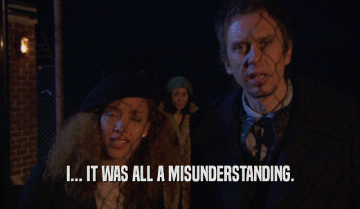 I... IT WAS ALL A MISUNDERSTANDING.  