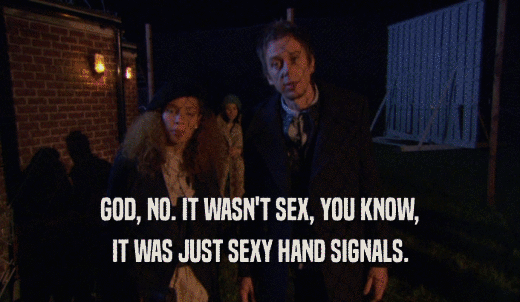 GOD, NO. IT WASN'T SEX, YOU KNOW, IT WAS JUST SEXY HAND SIGNALS. 