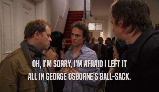 OH, I'M SORRY, I'M AFRAID I LEFT IT ALL IN GEORGE OSBORNE'S BALL-SACK. 