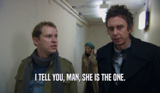 I TELL YOU, MAN, SHE IS THE ONE.  