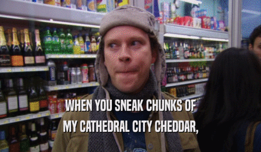 WHEN YOU SNEAK CHUNKS OF MY CATHEDRAL CITY CHEDDAR, 