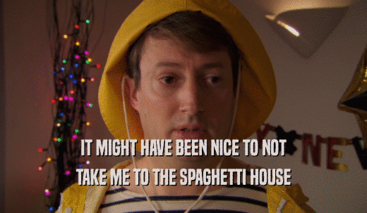 IT MIGHT HAVE BEEN NICE TO NOT TAKE ME TO THE SPAGHETTI HOUSE 