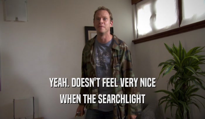 YEAH. DOESN'T FEEL VERY NICE WHEN THE SEARCHLIGHT 