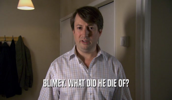 BLIMEY. WHAT DID HE DIE OF?  