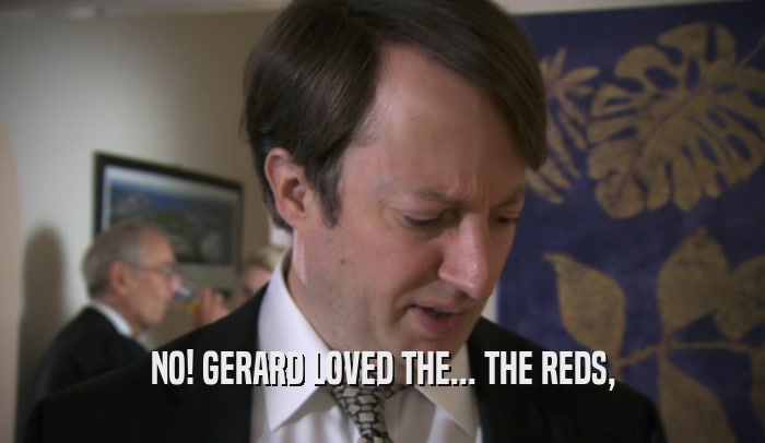 NO! GERARD LOVED THE... THE REDS,  