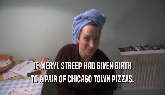 IF MERYL STREEP HAD GIVEN BIRTH TO A PAIR OF CHICAGO TOWN PIZZAS. 