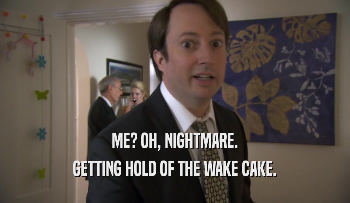 ME? OH, NIGHTMARE. GETTING HOLD OF THE WAKE CAKE. 