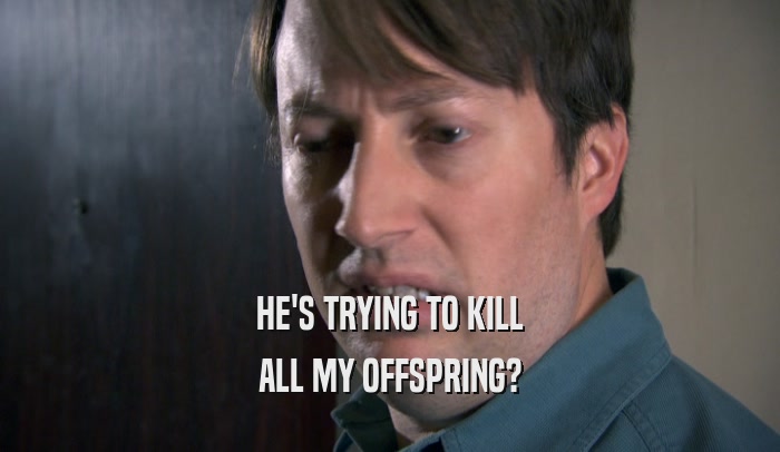 HE'S TRYING TO KILL ALL MY OFFSPRING? 