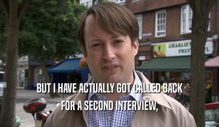 BUT I HAVE ACTUALLY GOT CALLED BACK FOR A SECOND INTERVIEW, 