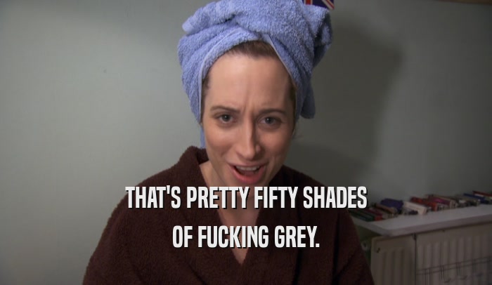 THAT'S PRETTY FIFTY SHADES OF FUCKING GREY. 
