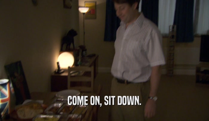 COME ON, SIT DOWN.  