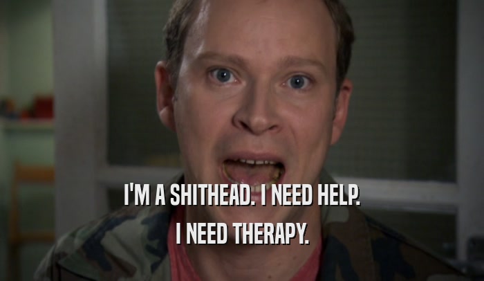 I'M A SHITHEAD. I NEED HELP. I NEED THERAPY. 