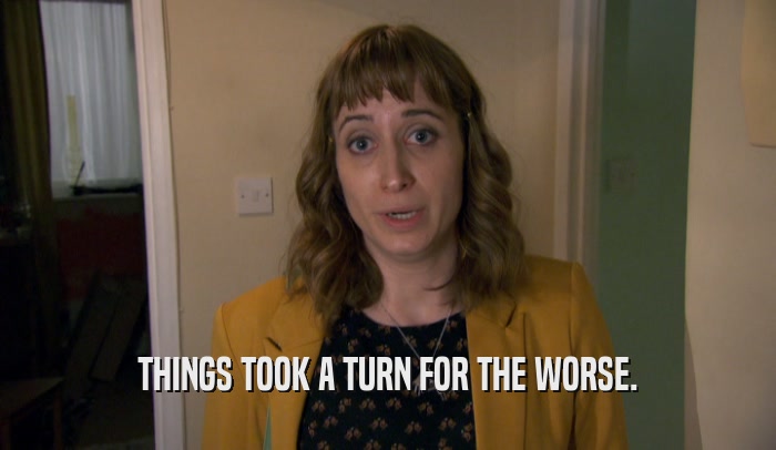 THINGS TOOK A TURN FOR THE WORSE.  
