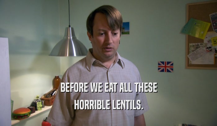 BEFORE WE EAT ALL THESE HORRIBLE LENTILS. 
