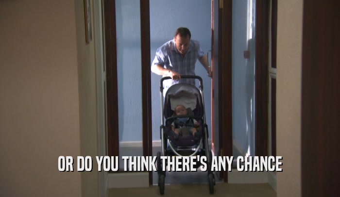 OR DO YOU THINK THERE'S ANY CHANCE  
