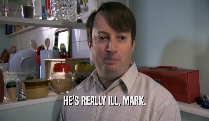 HE'S REALLY ILL, MARK.  
