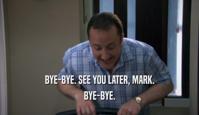 BYE-BYE. SEE YOU LATER, MARK. BYE-BYE. 