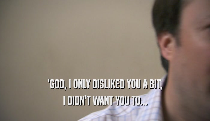 'GOD, I ONLY DISLIKED YOU A BIT, I DIDN'T WANT YOU TO... 