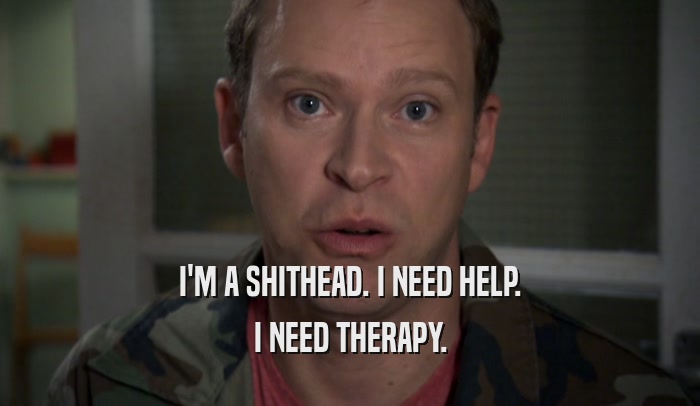 I'M A SHITHEAD. I NEED HELP. I NEED THERAPY. 