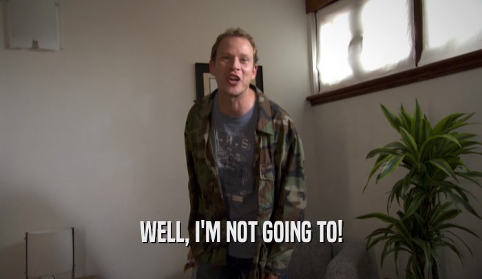 WELL, I'M NOT GOING TO!  