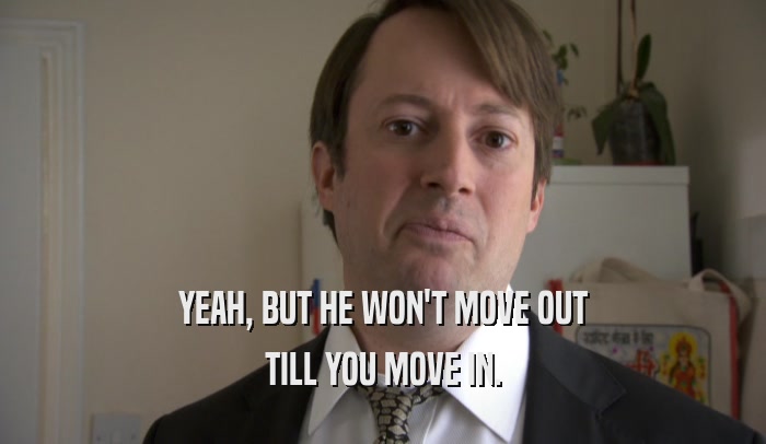 YEAH, BUT HE WON'T MOVE OUT TILL YOU MOVE IN. 