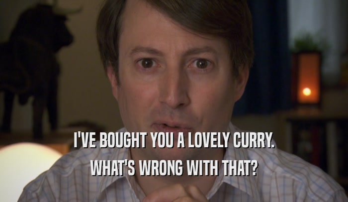 I'VE BOUGHT YOU A LOVELY CURRY. WHAT'S WRONG WITH THAT? 