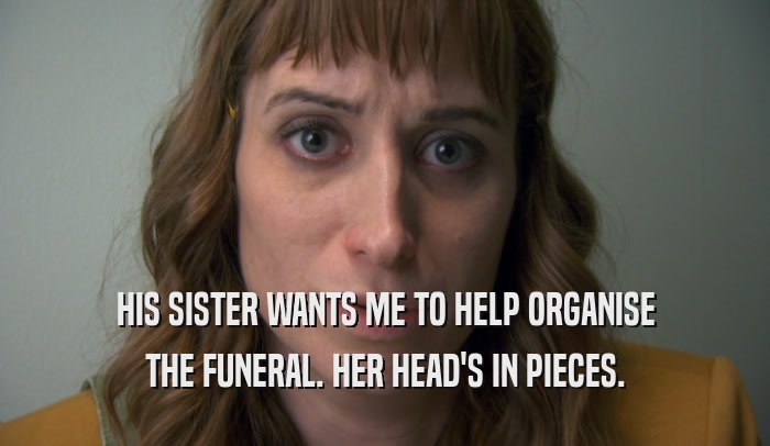 HIS SISTER WANTS ME TO HELP ORGANISE THE FUNERAL. HER HEAD'S IN PIECES. 